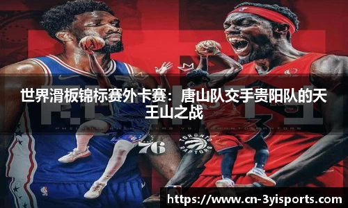 世界滑板锦标赛外卡赛：唐山队交手贵阳队的天王山之战